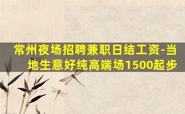 常州夜场招聘兼职日结工资-当地生意好纯高端场1500起步